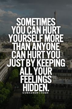 sometimes you can hurt yourself more by keeping feelings hidden