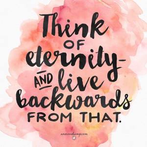 think of eternity and live backwards from that